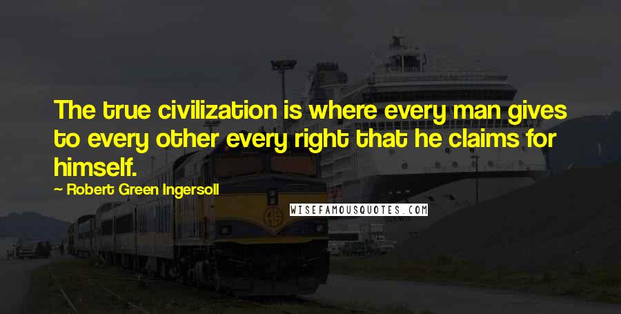 Robert Green Ingersoll Quotes: The true civilization is where every man gives to every other every right that he claims for himself.