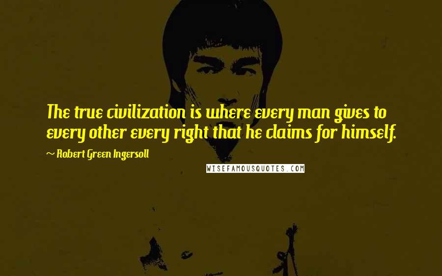 Robert Green Ingersoll Quotes: The true civilization is where every man gives to every other every right that he claims for himself.