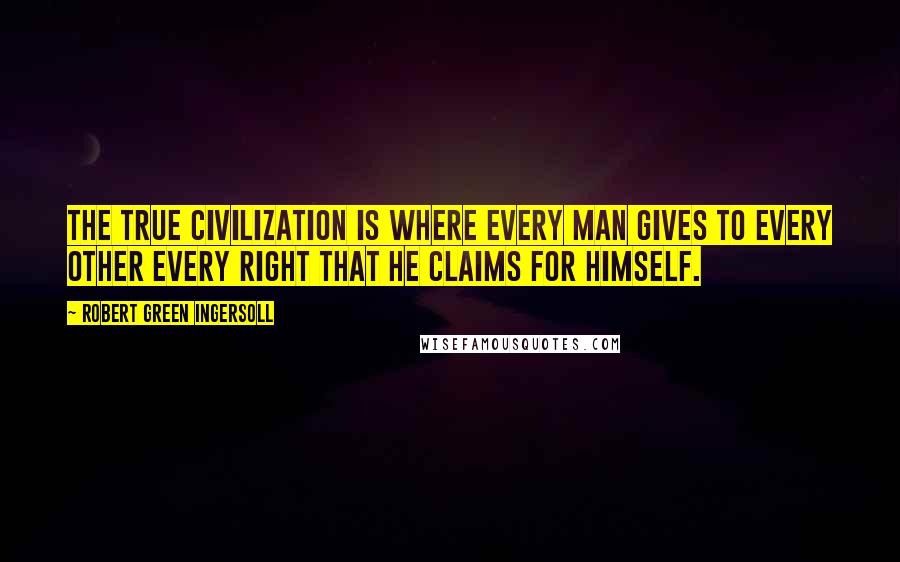 Robert Green Ingersoll Quotes: The true civilization is where every man gives to every other every right that he claims for himself.