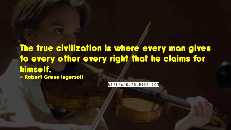 Robert Green Ingersoll Quotes: The true civilization is where every man gives to every other every right that he claims for himself.