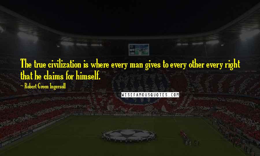Robert Green Ingersoll Quotes: The true civilization is where every man gives to every other every right that he claims for himself.