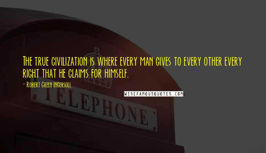 Robert Green Ingersoll Quotes: The true civilization is where every man gives to every other every right that he claims for himself.