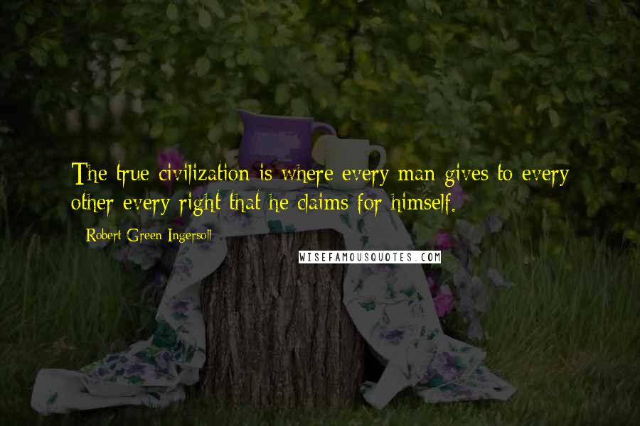 Robert Green Ingersoll Quotes: The true civilization is where every man gives to every other every right that he claims for himself.