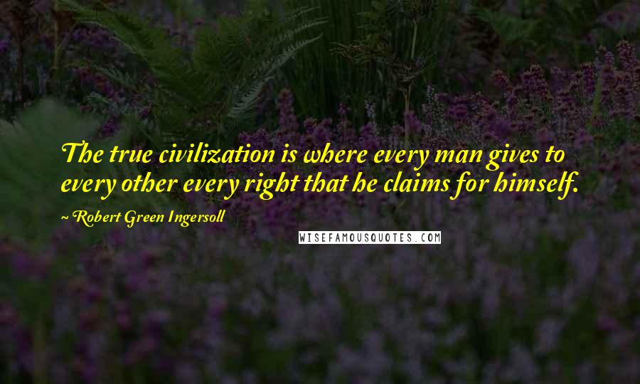 Robert Green Ingersoll Quotes: The true civilization is where every man gives to every other every right that he claims for himself.