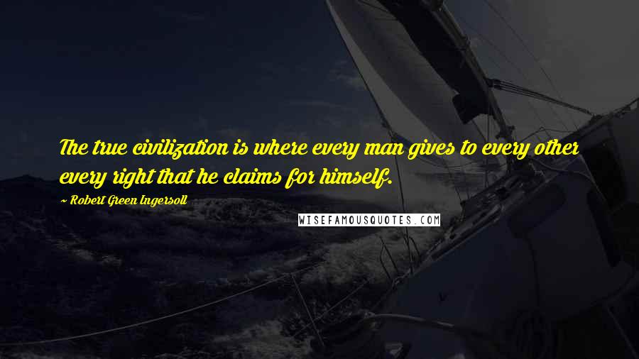 Robert Green Ingersoll Quotes: The true civilization is where every man gives to every other every right that he claims for himself.