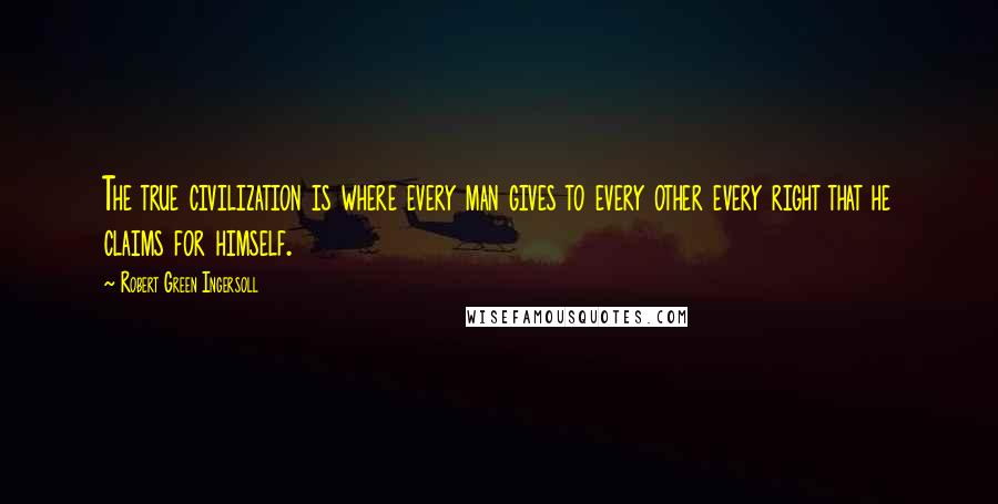 Robert Green Ingersoll Quotes: The true civilization is where every man gives to every other every right that he claims for himself.