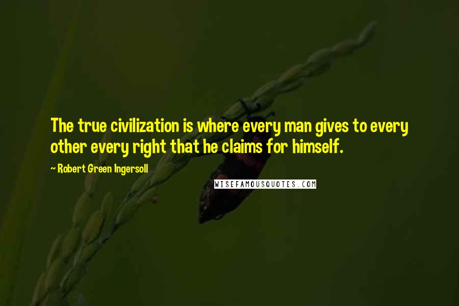 Robert Green Ingersoll Quotes: The true civilization is where every man gives to every other every right that he claims for himself.