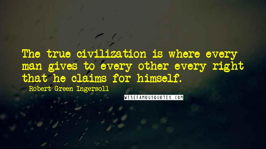 Robert Green Ingersoll Quotes: The true civilization is where every man gives to every other every right that he claims for himself.
