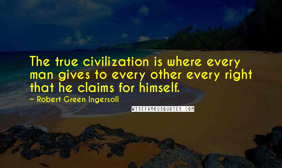 Robert Green Ingersoll Quotes: The true civilization is where every man gives to every other every right that he claims for himself.