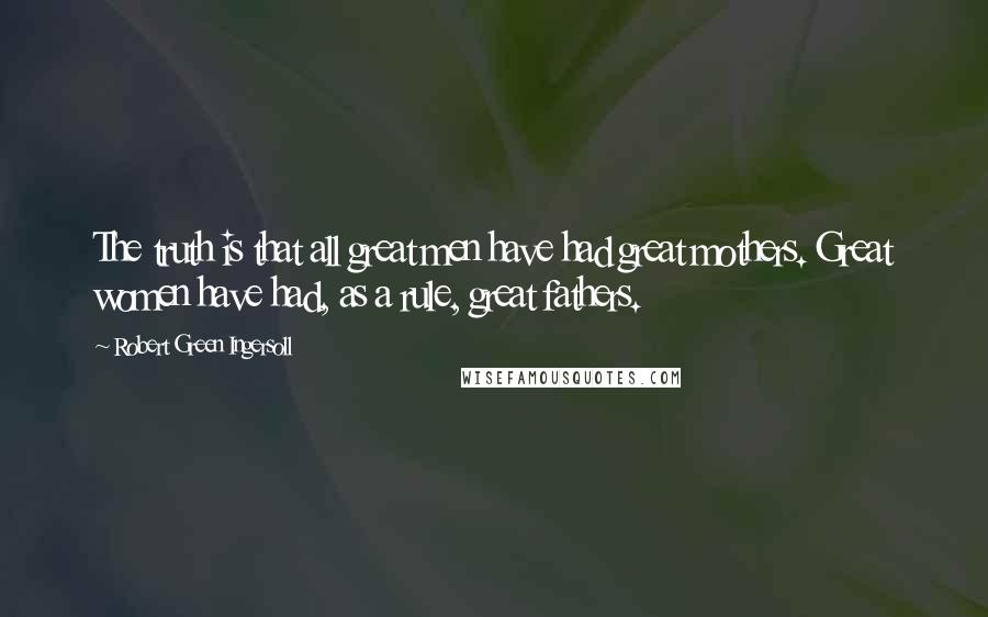 Robert Green Ingersoll Quotes: The truth is that all great men have had great mothers. Great women have had, as a rule, great fathers.