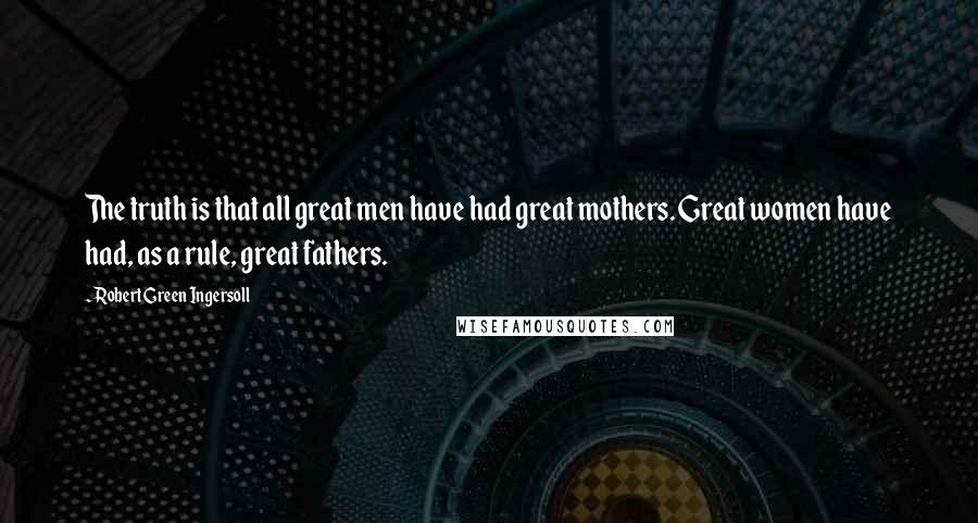 Robert Green Ingersoll Quotes: The truth is that all great men have had great mothers. Great women have had, as a rule, great fathers.