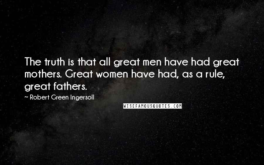 Robert Green Ingersoll Quotes: The truth is that all great men have had great mothers. Great women have had, as a rule, great fathers.