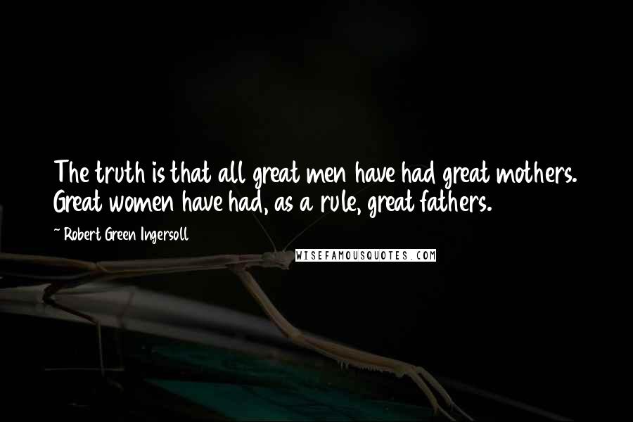 Robert Green Ingersoll Quotes: The truth is that all great men have had great mothers. Great women have had, as a rule, great fathers.