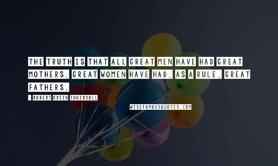 Robert Green Ingersoll Quotes: The truth is that all great men have had great mothers. Great women have had, as a rule, great fathers.