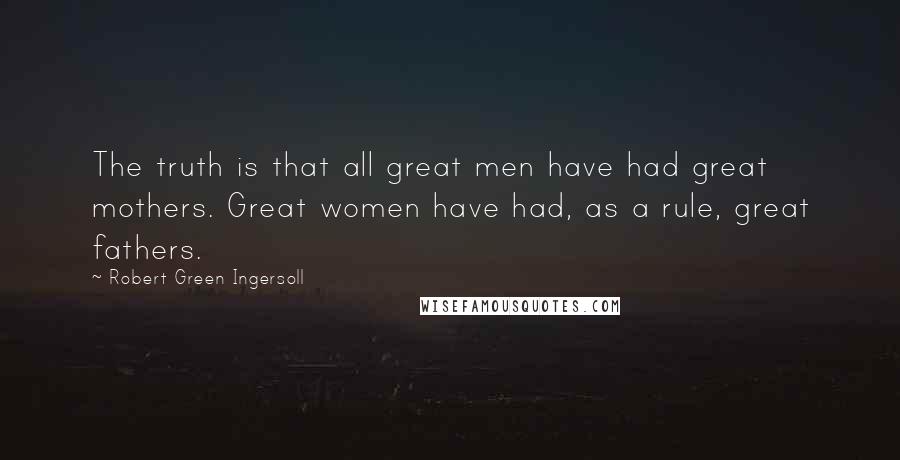 Robert Green Ingersoll Quotes: The truth is that all great men have had great mothers. Great women have had, as a rule, great fathers.