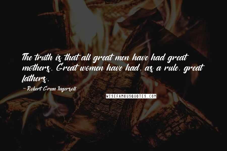 Robert Green Ingersoll Quotes: The truth is that all great men have had great mothers. Great women have had, as a rule, great fathers.