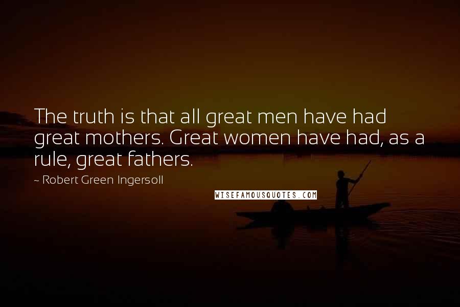 Robert Green Ingersoll Quotes: The truth is that all great men have had great mothers. Great women have had, as a rule, great fathers.