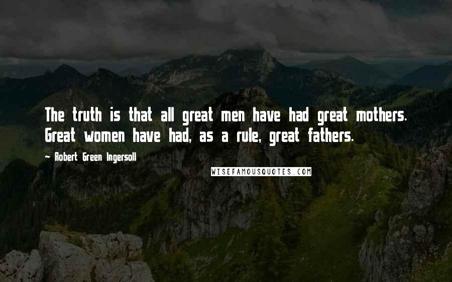 Robert Green Ingersoll Quotes: The truth is that all great men have had great mothers. Great women have had, as a rule, great fathers.