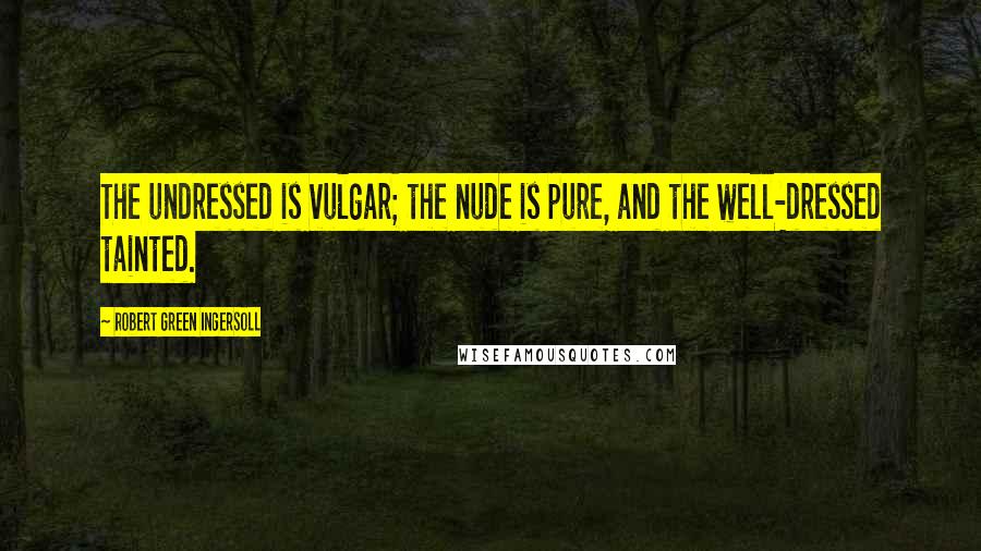 Robert Green Ingersoll Quotes: The undressed is vulgar; the nude is pure, and the well-dressed tainted.