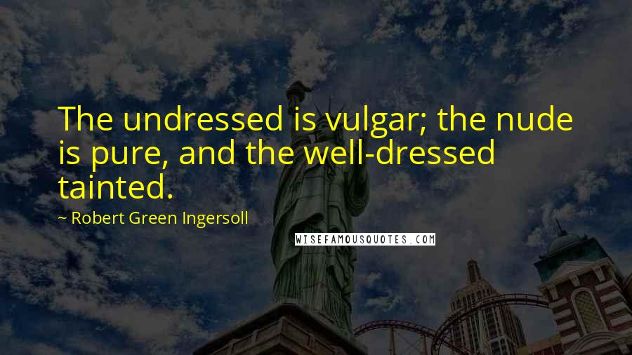 Robert Green Ingersoll Quotes: The undressed is vulgar; the nude is pure, and the well-dressed tainted.