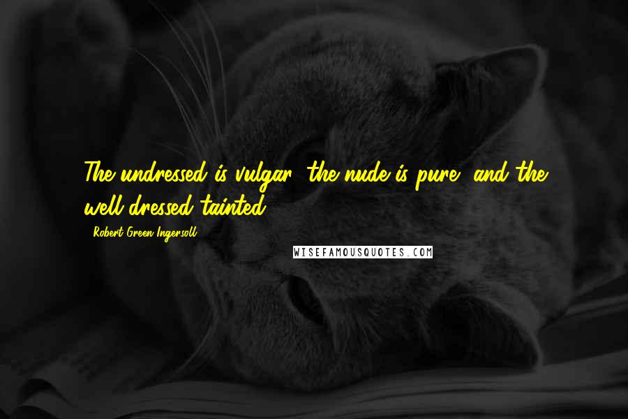 Robert Green Ingersoll Quotes: The undressed is vulgar; the nude is pure, and the well-dressed tainted.