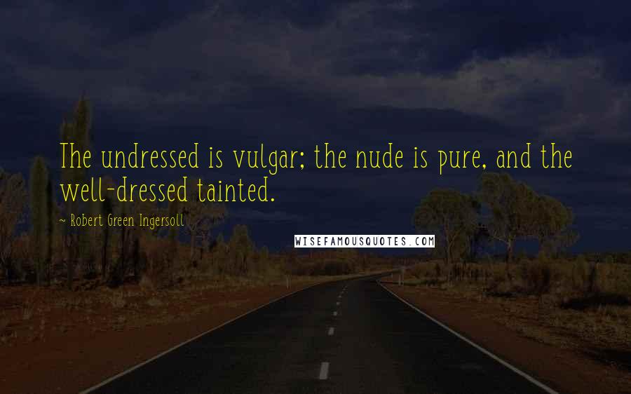 Robert Green Ingersoll Quotes: The undressed is vulgar; the nude is pure, and the well-dressed tainted.