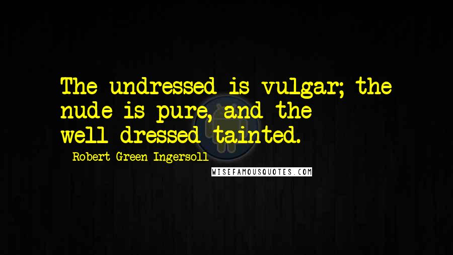 Robert Green Ingersoll Quotes: The undressed is vulgar; the nude is pure, and the well-dressed tainted.