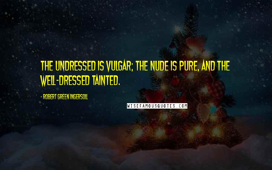 Robert Green Ingersoll Quotes: The undressed is vulgar; the nude is pure, and the well-dressed tainted.