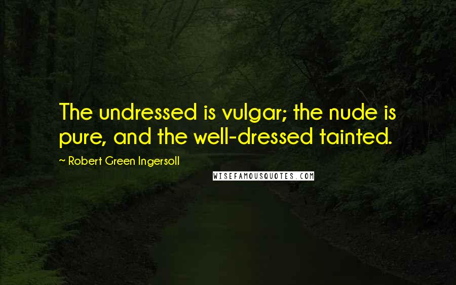 Robert Green Ingersoll Quotes: The undressed is vulgar; the nude is pure, and the well-dressed tainted.