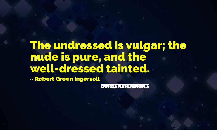 Robert Green Ingersoll Quotes: The undressed is vulgar; the nude is pure, and the well-dressed tainted.