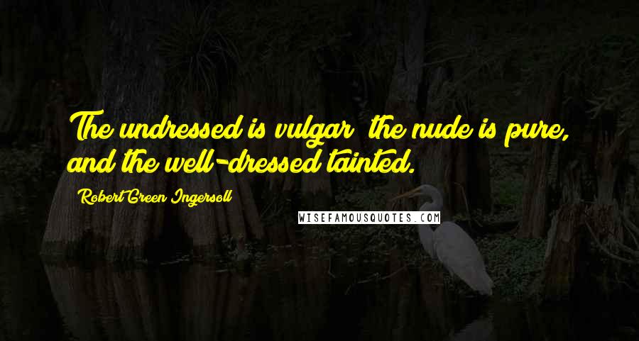 Robert Green Ingersoll Quotes: The undressed is vulgar; the nude is pure, and the well-dressed tainted.