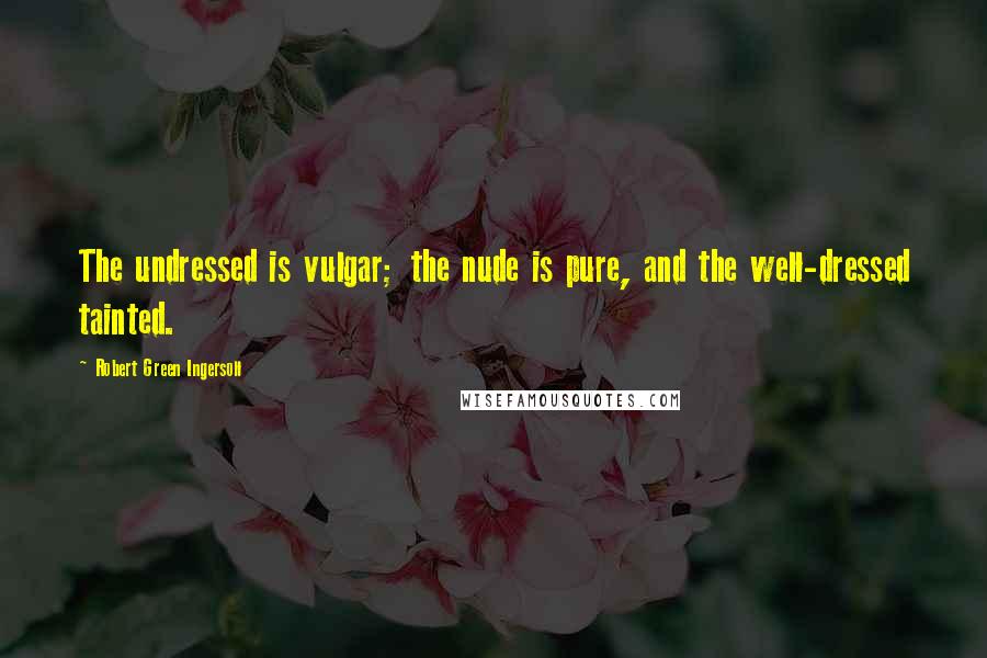 Robert Green Ingersoll Quotes: The undressed is vulgar; the nude is pure, and the well-dressed tainted.