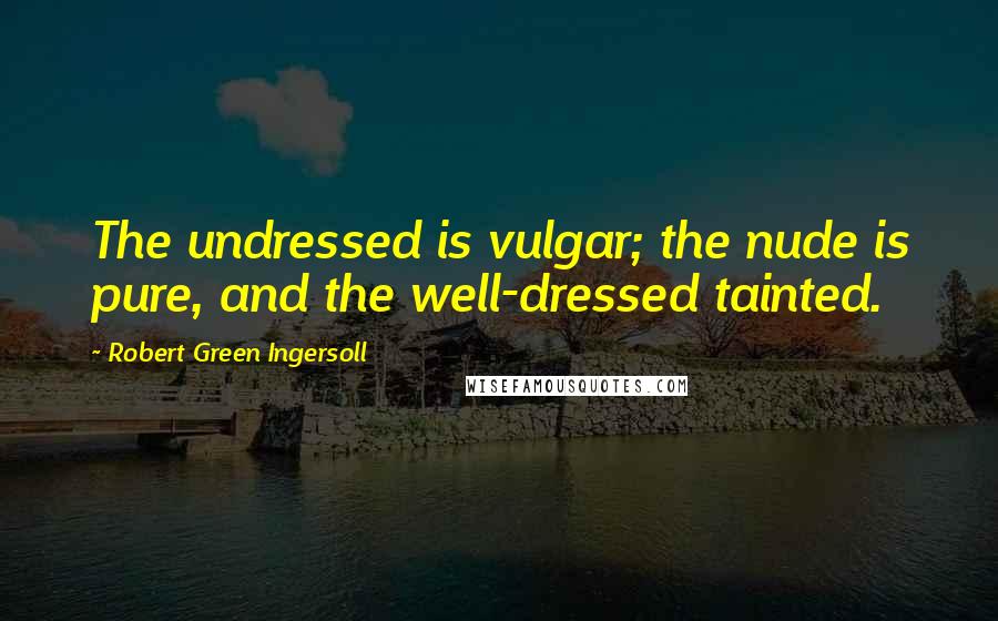 Robert Green Ingersoll Quotes: The undressed is vulgar; the nude is pure, and the well-dressed tainted.