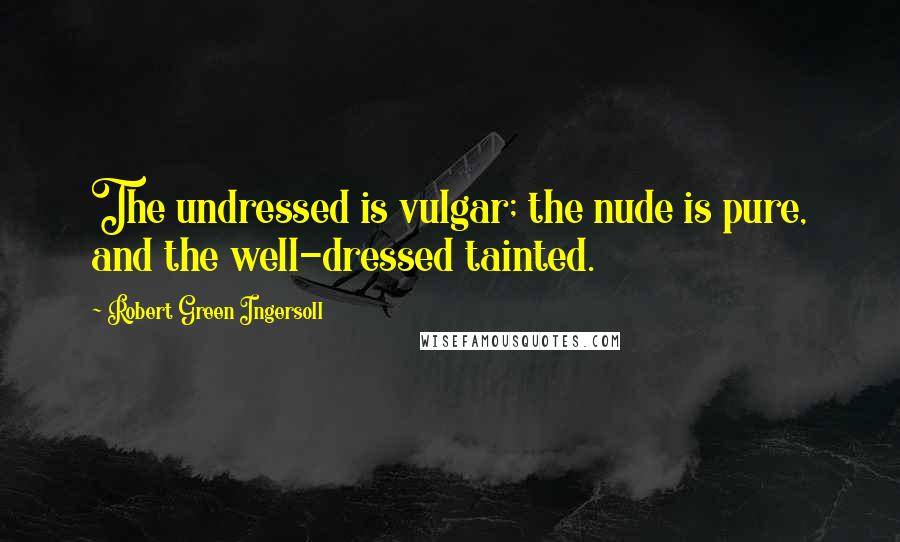 Robert Green Ingersoll Quotes: The undressed is vulgar; the nude is pure, and the well-dressed tainted.