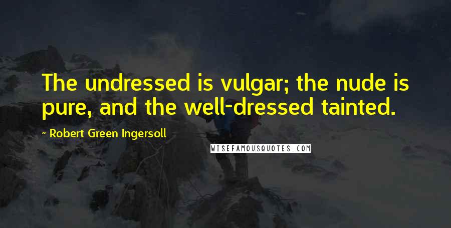 Robert Green Ingersoll Quotes: The undressed is vulgar; the nude is pure, and the well-dressed tainted.