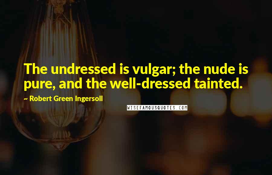 Robert Green Ingersoll Quotes: The undressed is vulgar; the nude is pure, and the well-dressed tainted.