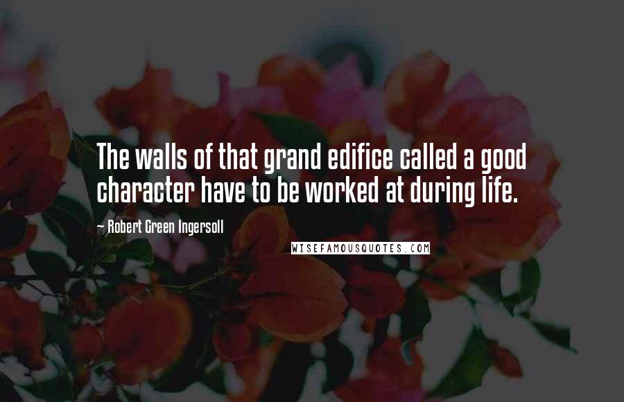 Robert Green Ingersoll Quotes: The walls of that grand edifice called a good character have to be worked at during life.