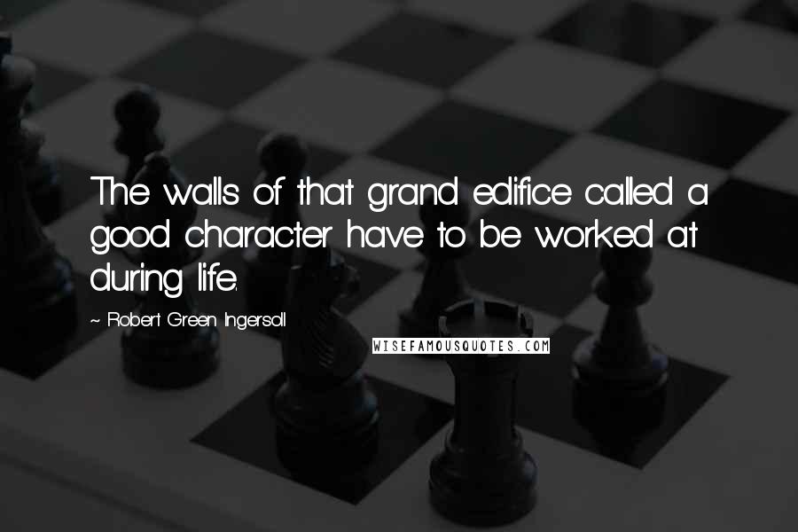 Robert Green Ingersoll Quotes: The walls of that grand edifice called a good character have to be worked at during life.