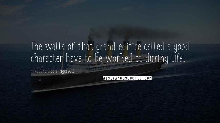 Robert Green Ingersoll Quotes: The walls of that grand edifice called a good character have to be worked at during life.