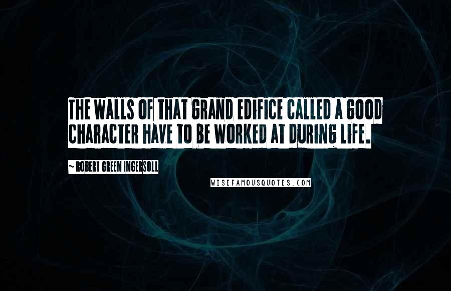 Robert Green Ingersoll Quotes: The walls of that grand edifice called a good character have to be worked at during life.