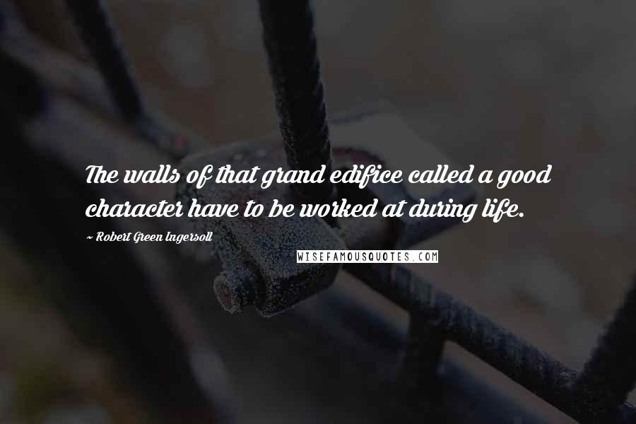 Robert Green Ingersoll Quotes: The walls of that grand edifice called a good character have to be worked at during life.