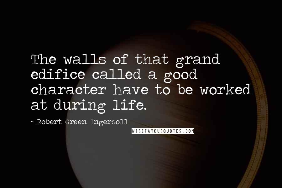 Robert Green Ingersoll Quotes: The walls of that grand edifice called a good character have to be worked at during life.