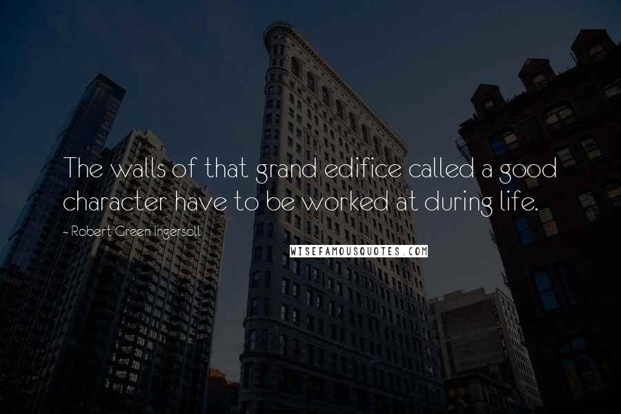Robert Green Ingersoll Quotes: The walls of that grand edifice called a good character have to be worked at during life.