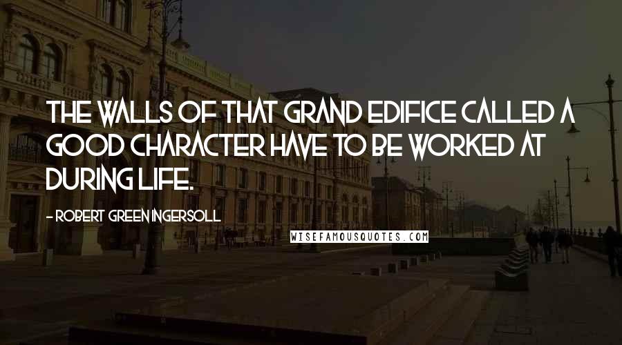 Robert Green Ingersoll Quotes: The walls of that grand edifice called a good character have to be worked at during life.