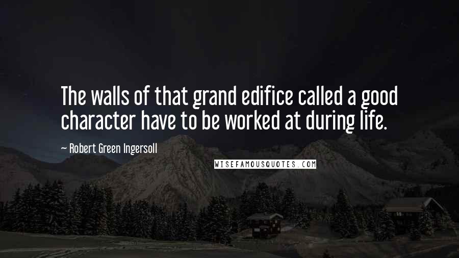 Robert Green Ingersoll Quotes: The walls of that grand edifice called a good character have to be worked at during life.