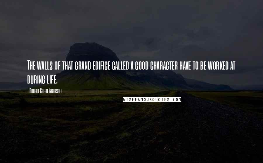 Robert Green Ingersoll Quotes: The walls of that grand edifice called a good character have to be worked at during life.