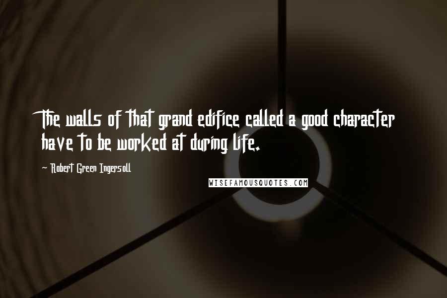 Robert Green Ingersoll Quotes: The walls of that grand edifice called a good character have to be worked at during life.