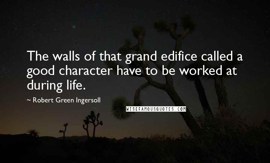 Robert Green Ingersoll Quotes: The walls of that grand edifice called a good character have to be worked at during life.