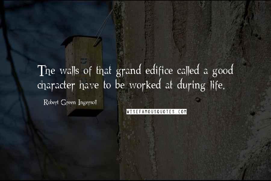 Robert Green Ingersoll Quotes: The walls of that grand edifice called a good character have to be worked at during life.