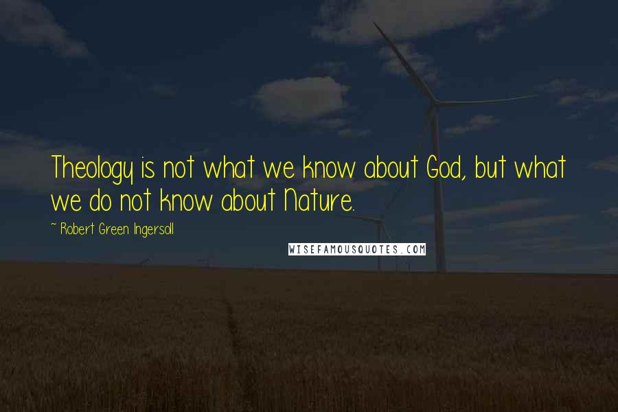 Robert Green Ingersoll Quotes: Theology is not what we know about God, but what we do not know about Nature.